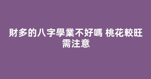 財多的八字學業不好嗎 桃花較旺需注意